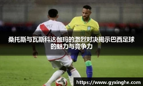 桑托斯与瓦斯科达伽玛的激烈对决揭示巴西足球的魅力与竞争力